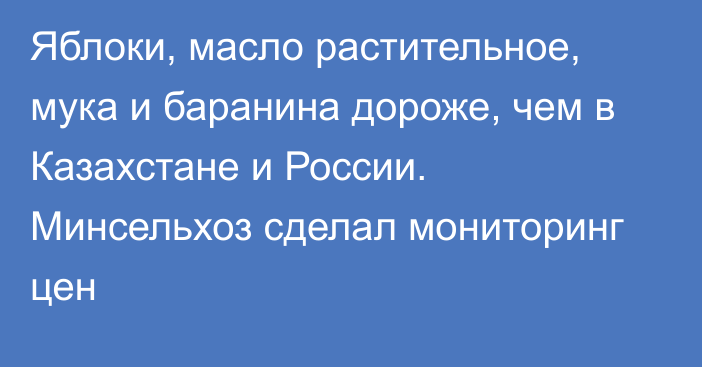 Яблоки, масло растительное, мука и баранина дороже, чем в Казахстане и России. Минсельхоз сделал мониторинг цен