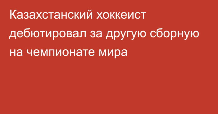 Казахстанский хоккеист дебютировал за другую сборную на чемпионате мира