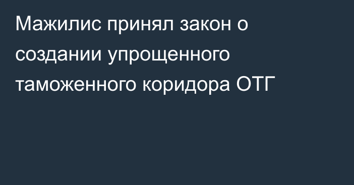 Мажилис принял закон о создании упрощенного таможенного коридора ОТГ