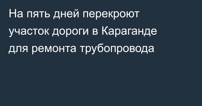 На пять дней перекроют участок дороги в Караганде для ремонта трубопровода