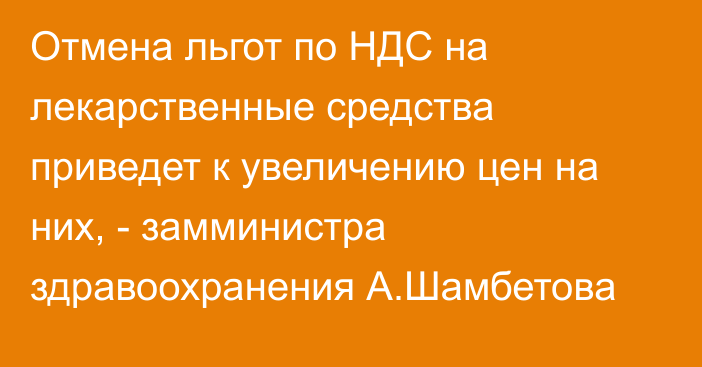 Отмена льгот по НДС на лекарственные средства приведет к увеличению цен на них, - замминистра здравоохранения А.Шамбетова