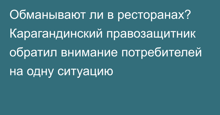 Обманывают ли в ресторанах? Карагандинский правозащитник обратил внимание потребителей на одну ситуацию