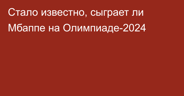 Стало известно, сыграет ли Мбаппе на Олимпиаде-2024