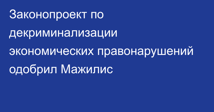 Законопроект по декриминализации экономических правонарушений одобрил Мажилис