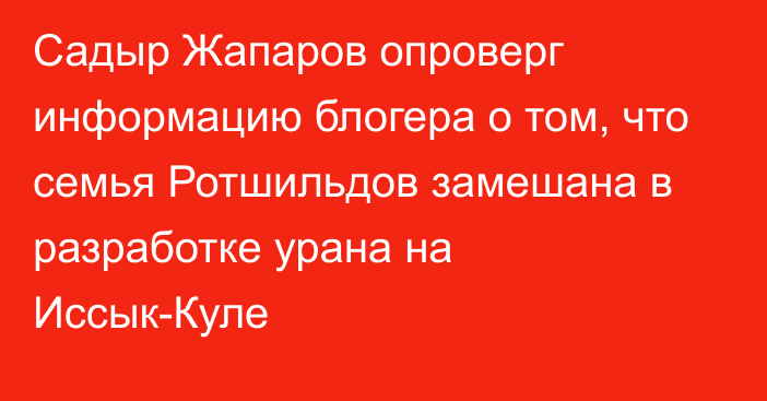 Садыр Жапаров опроверг информацию блогера о том, что семья Ротшильдов замешана в разработке урана на Иссык-Куле