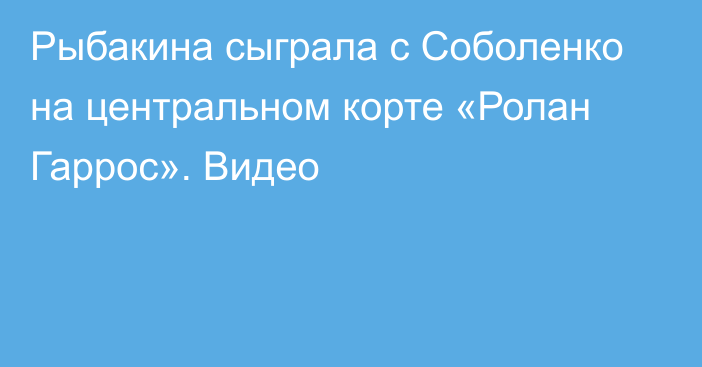 Рыбакина сыграла с Соболенко на центральном корте «Ролан Гаррос». Видео