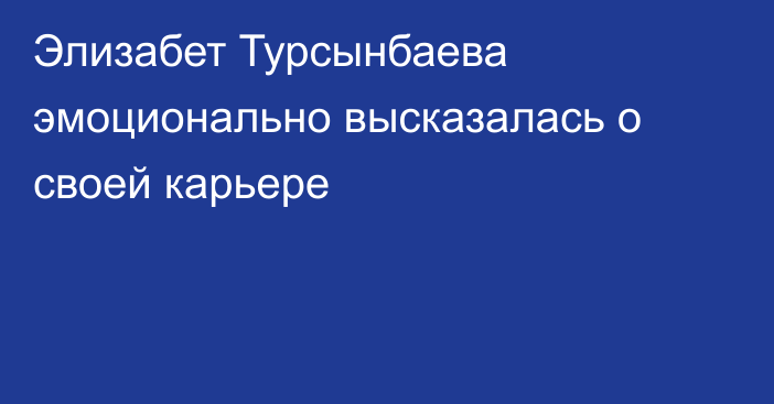 Элизабет Турсынбаева эмоционально высказалась о своей карьере