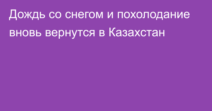 Дождь со снегом и похолодание вновь вернутся в Казахстан