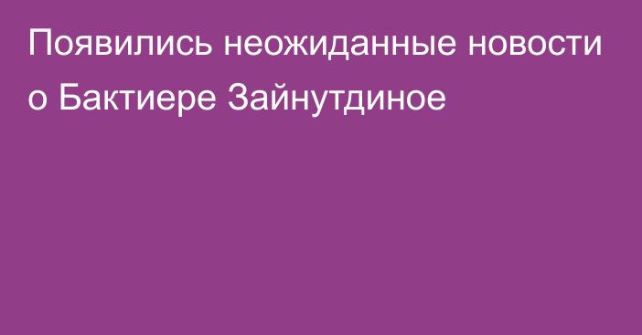 Появились неожиданные новости о Бактиере Зайнутдиное