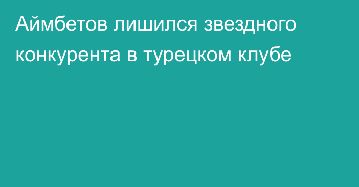 Аймбетов лишился звездного конкурента в турецком клубе