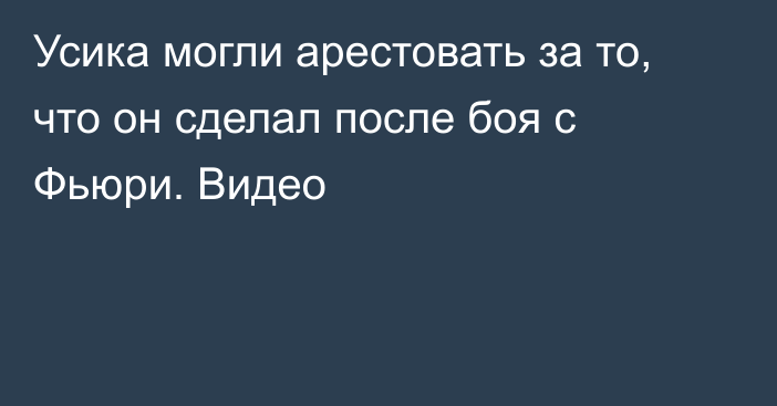 Усика могли арестовать за то, что он сделал после боя с Фьюри. Видео