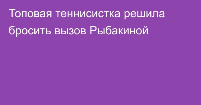 Топовая теннисистка решила бросить вызов Рыбакиной