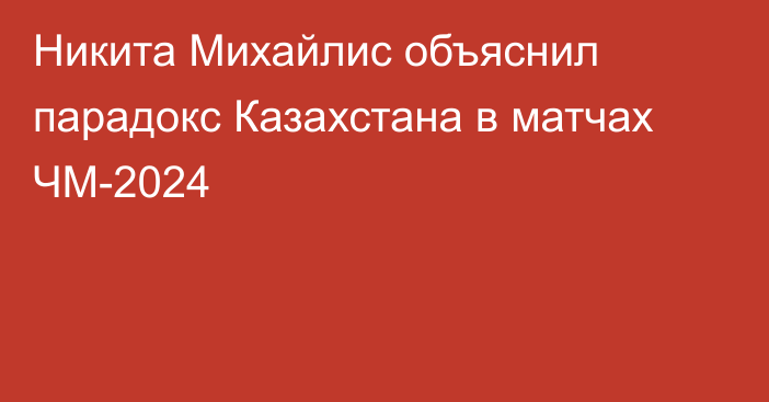 Никита Михайлис объяснил парадокс Казахстана в матчах ЧМ-2024