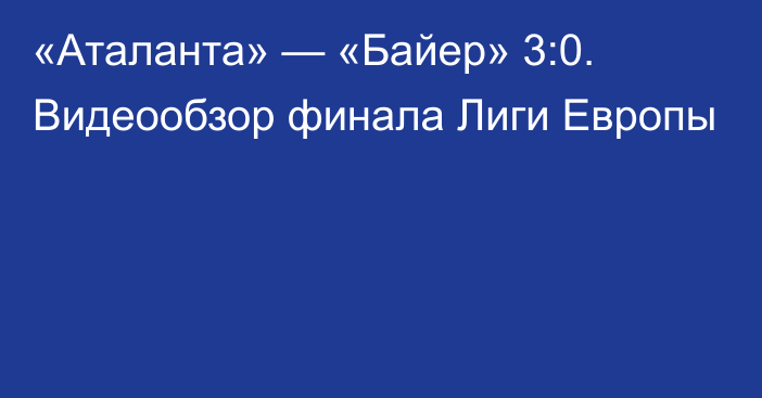 «Аталанта» — «Байер» 3:0. Видеообзор финала Лиги Европы