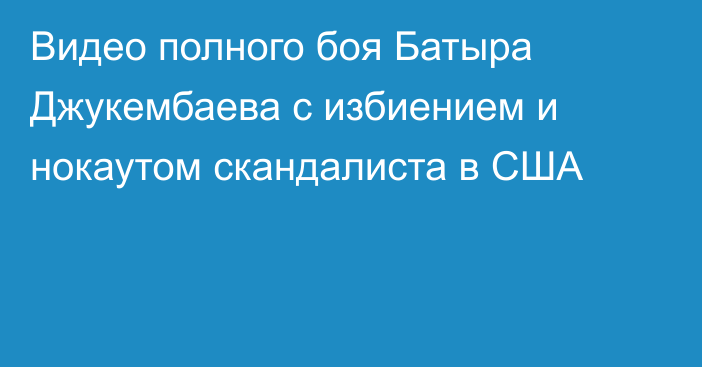 Видео полного боя Батыра Джукембаева с избиением и нокаутом скандалиста в США