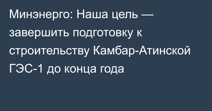 Минэнерго: Наша цель — завершить подготовку к строительству Камбар-Атинской ГЭС-1 до конца года