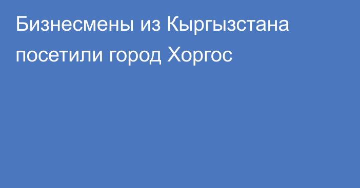 Бизнесмены из Кыргызстана посетили город Хоргос