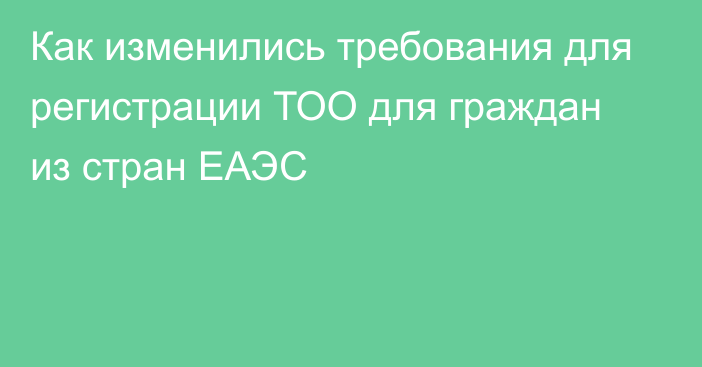 Как изменились требования для регистрации ТОО для граждан из стран ЕАЭС