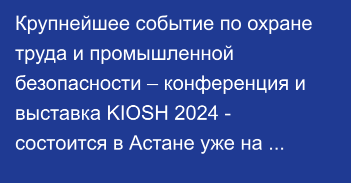 Крупнейшее событие по охране труда и промышленной безопасности – конференция и выставка KIOSH 2024 - состоится в Астане уже на следующей неделе