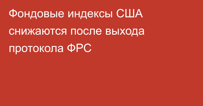 Фондовые индексы США снижаются после выхода протокола ФРС