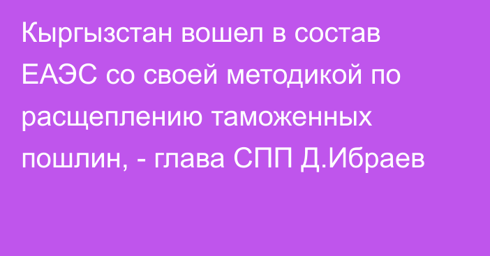 Кыргызстан вошел в состав ЕАЭС со своей методикой по расщеплению таможенных пошлин, - глава СПП Д.Ибраев