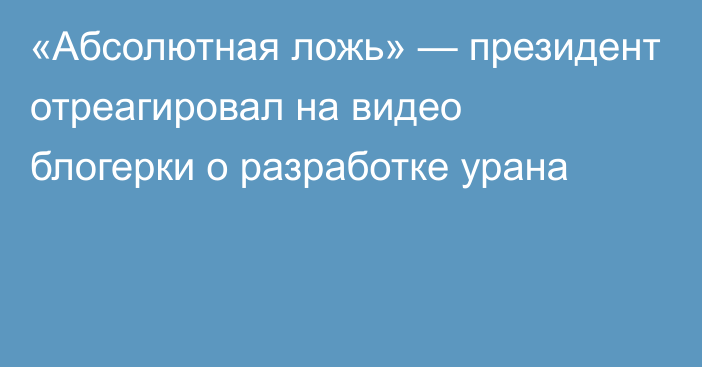 «Абсолютная ложь» — президент отреагировал на видео блогерки о разработке урана