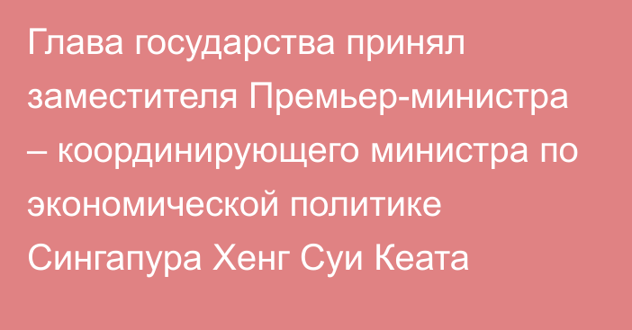 Глава государства принял заместителя Премьер-министра – координирующего министра по экономической политике Сингапура Хенг Суи Кеата