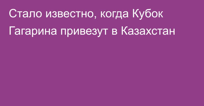 Стало известно, когда Кубок Гагарина привезут в Казахстан