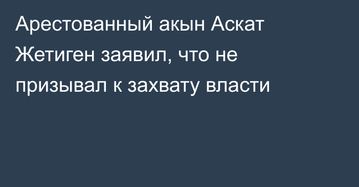 Арестованный акын Аскат Жетиген заявил, что не призывал к захвату власти