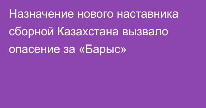 Назначение нового наставника сборной Казахстана вызвало опасение за «Барыс»