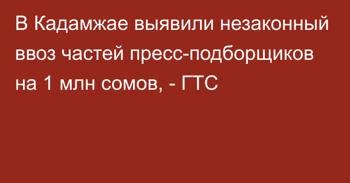 В Кадамжае выявили незаконный ввоз частей пресс-подборщиков на 1 млн сомов, - ГТС