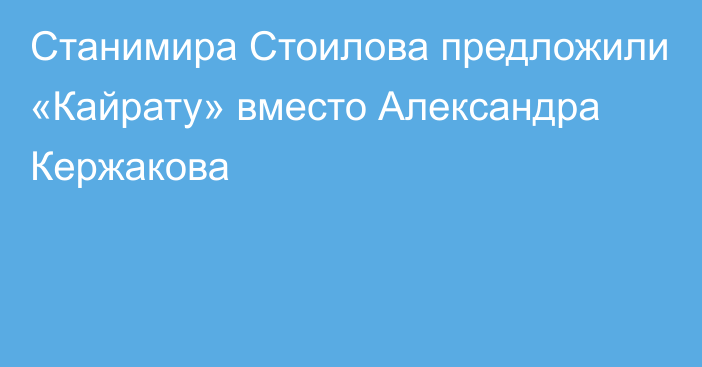 Станимира Стоилова предложили «Кайрату» вместо Александра Кержакова