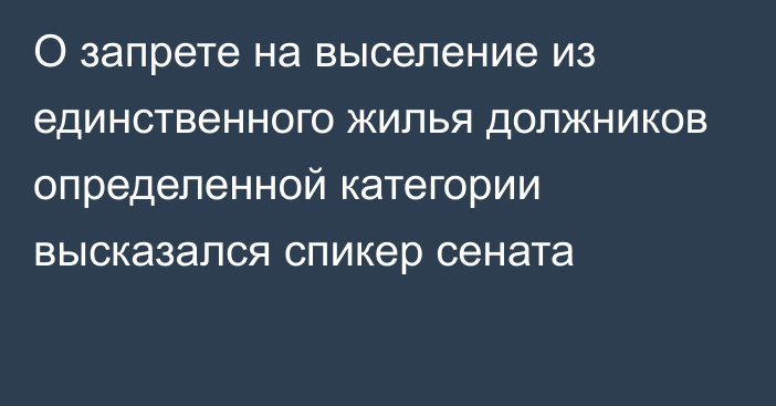 О запрете на выселение из единственного жилья должников определенной категории высказался спикер сената