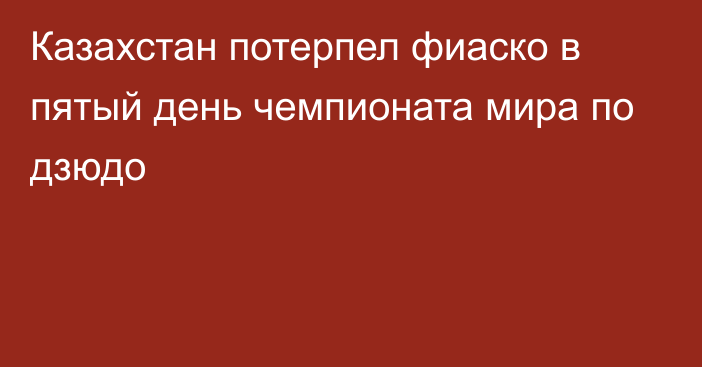 Казахстан потерпел фиаско в пятый день чемпионата мира по дзюдо