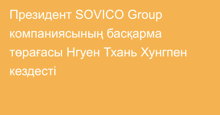 Президент SOVICO Group компаниясының басқарма төрағасы Нгуен Тхань Хунгпен кездесті