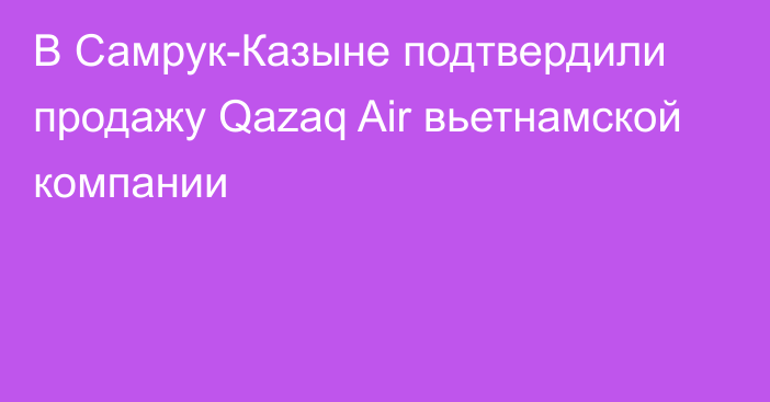 В Самрук-Казыне подтвердили продажу Qazaq Air вьетнамской компании