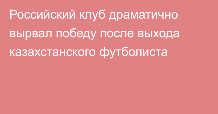 Российский клуб драматично вырвал победу после выхода казахстанского футболиста