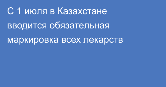 С 1 июля в Казахстане вводится обязательная маркировка всех лекарств