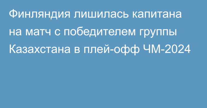 Финляндия лишилась капитана на матч с победителем группы Казахстана в плей-офф ЧМ-2024