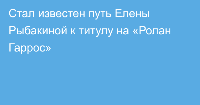 Стал известен путь Елены Рыбакиной к титулу на «Ролан Гаррос»