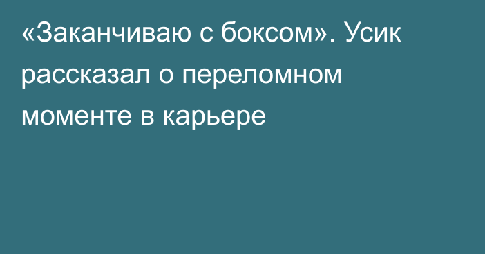 «Заканчиваю с боксом». Усик рассказал о переломном моменте в карьере