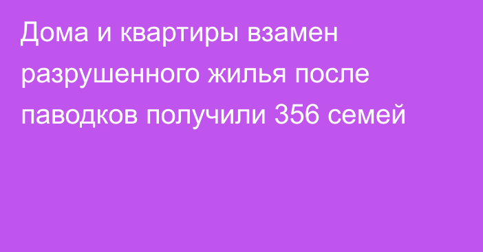 Дома и квартиры взамен разрушенного жилья после паводков получили 356 семей