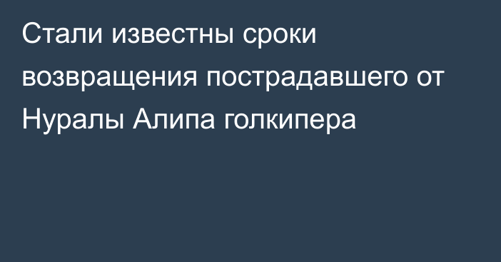 Стали известны сроки возвращения пострадавшего от Нуралы Алипа голкипера