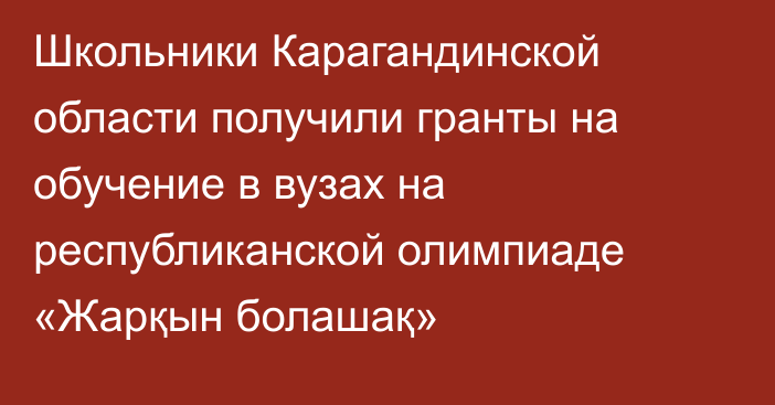 Школьники Карагандинской области получили гранты на обучение в вузах на республиканской олимпиаде «Жарқын болашақ»