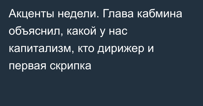 Акценты недели. Глава кабмина объяснил, какой у нас капитализм, кто дирижер и первая скрипка