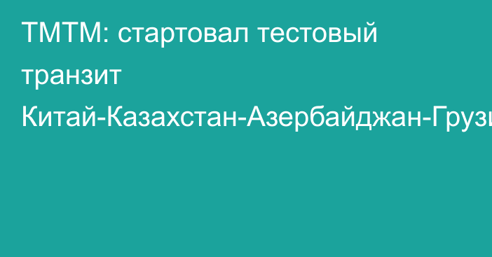 ТМТМ: стартовал тестовый транзит Китай-Казахстан-Азербайджан-Грузия