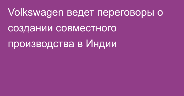 Volkswagen ведет переговоры о создании совместного производства в Индии