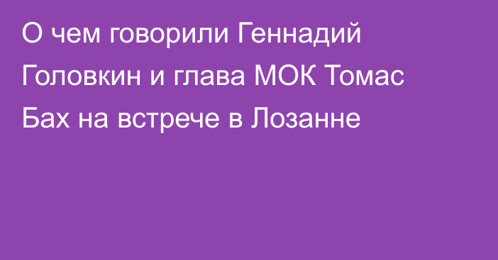 О чем говорили Геннадий Головкин и глава МОК Томас Бах на встрече в Лозанне