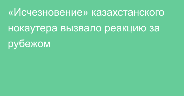 «Исчезновение» казахстанского нокаутера вызвало реакцию за рубежом