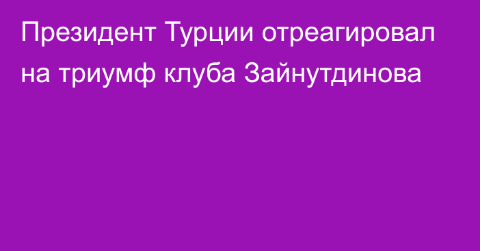 Президент Турции отреагировал на триумф клуба Зайнутдинова